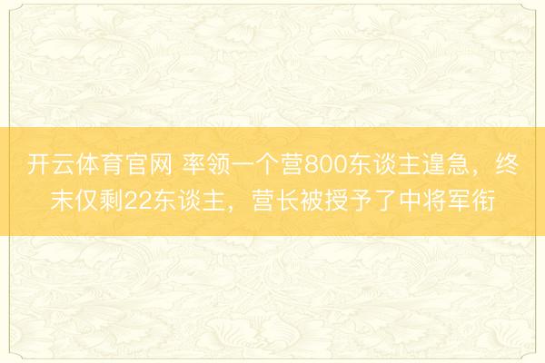 开云体育官网 率领一个营800东谈主遑急,终末仅剩22东谈主,营长被授予了中将军衔