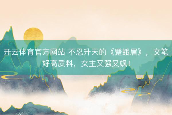 开云体育官方网站 不忍升天的《蹙蛾眉》，文笔好高质料，女主又强又飒！