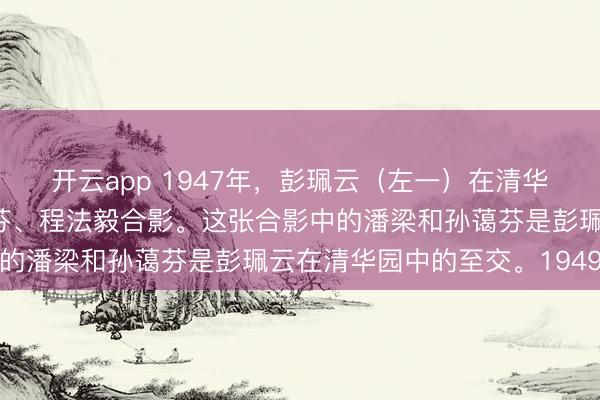 开云app 1947年，彭珮云（左一）在清华大学与同学潘梁、孙蔼芬、程法毅合影。这张合影中的潘梁和孙蔼芬是彭珮云在清华园中的至交。1949年
