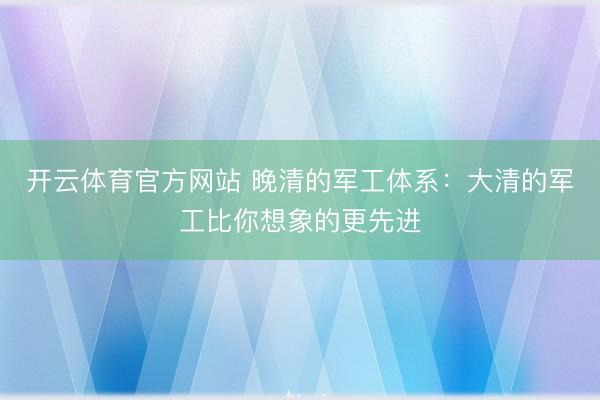 开云体育官方网站 晚清的军工体系：大清的军工比你想象的更先进