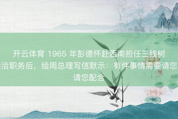 开云体育 1965 年彭德怀赴西南担任三线树立接洽职务后，给周总理写信默示：有件事情需要请您配合