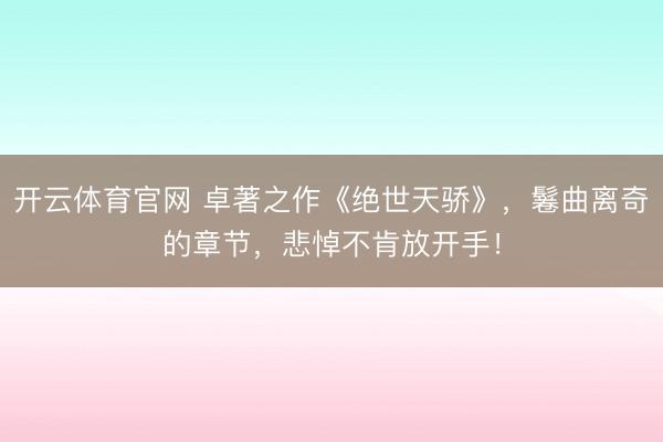 开云体育官网 卓著之作《绝世天骄》，鬈曲离奇的章节，悲悼不肯放开手！