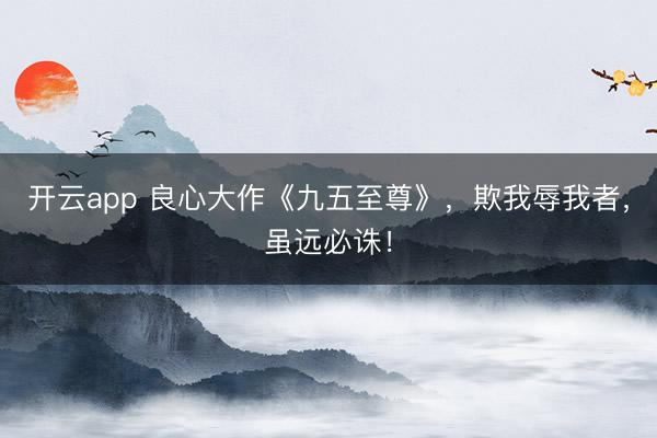 开云app 良心大作《九五至尊》，欺我辱我者，虽远必诛！