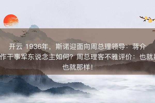 开云 1936年，斯诺迎面向周总理领导：蒋介石当作干事军东说念主如何？周总理客不雅评价：也就那样！