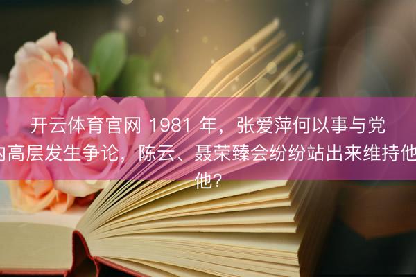 开云体育官网 1981 年，张爱萍何以事与党内高层发生争论，陈云、聂荣臻会纷纷站出来维持他？