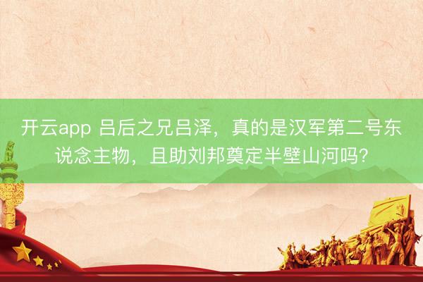 开云app 吕后之兄吕泽，真的是汉军第二号东说念主物，且助刘邦奠定半壁山河吗？