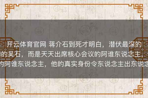开云体育官网 蒋介石到死才明白，潜伏最深的可怕卧底不是全球熟知的吴石，而是天天出席核心会议的阿谁东说念主，他的真实身份令东说念主出东说念主意料