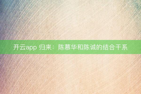 开云app 归来：陈慕华和陈诚的结合干系