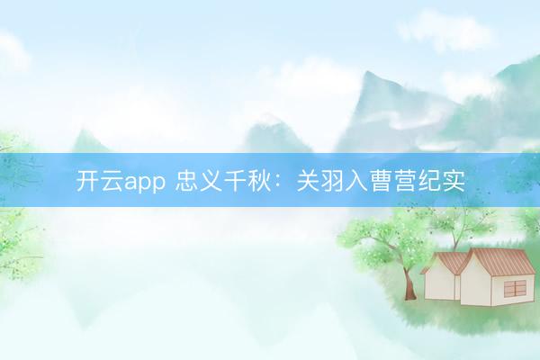 开云app 忠义千秋：关羽入曹营纪实
