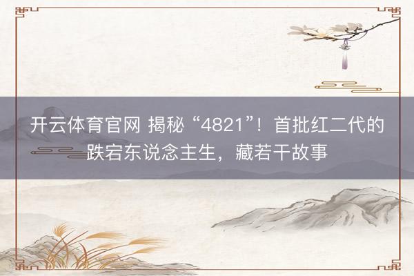 开云体育官网 揭秘 “4821”！首批红二代的跌宕东说念主生，藏若干故事