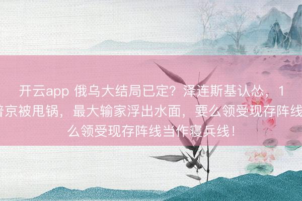 开云app 俄乌大结局已定？泽连斯基认怂，12月20日，普京被甩锅，<a href=