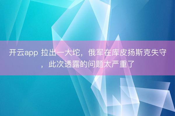 开云app 拉出一大坨，俄军在库皮扬斯克失守，此次透露的问题太严重了