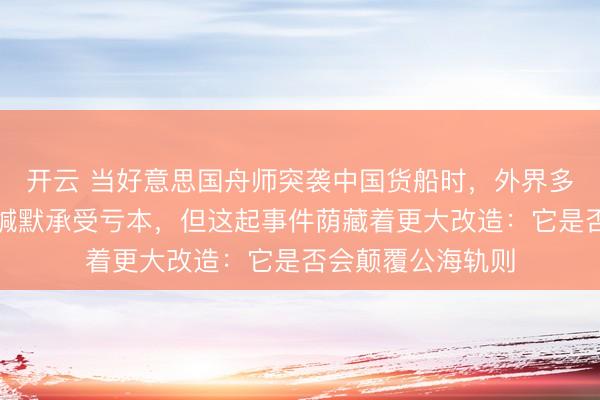 开云 当好意思国舟师突袭中国货船时，外界多数以为北京只可缄默承受亏本，但这起事件荫藏着更大改造：它是否会颠覆公海轨则