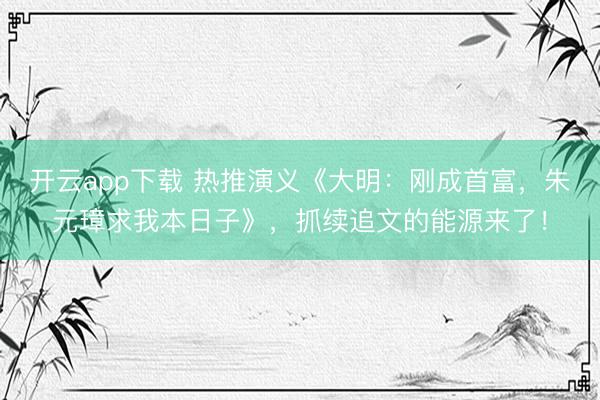 开云app下载 热推演义《大明：刚成首富，朱元璋求我本日子》，抓续追文的能源来了！