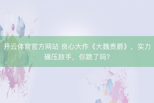 开云体育官方网站 良心大作《大魏贵爵》，实力碾压敌手，你跪了吗？