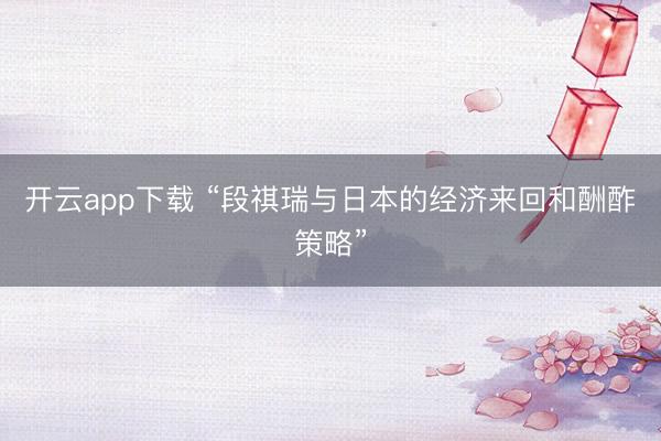 开云app下载 “段祺瑞与日本的经济来回和酬酢策略”