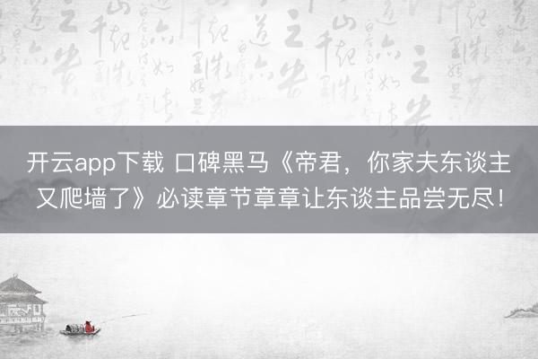 开云app下载 口碑黑马《帝君，你家夫东谈主又爬墙了》必读章节章章让东谈主品尝无尽！