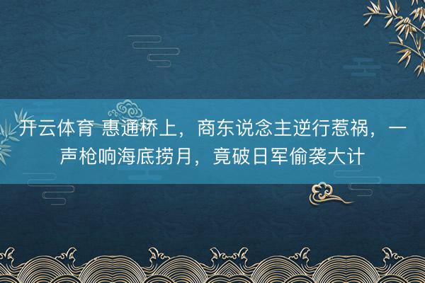 开云体育 惠通桥上，商东说念主逆行惹祸，一声枪响海底捞月，竟破日军偷袭大计