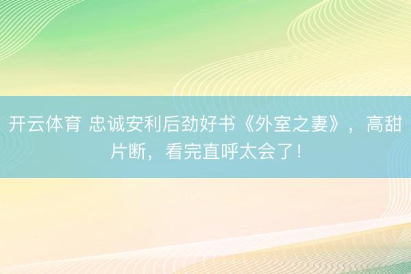 开云体育 忠诚安利后劲好书《外室之妻》，高甜片断，看完直呼太会了！