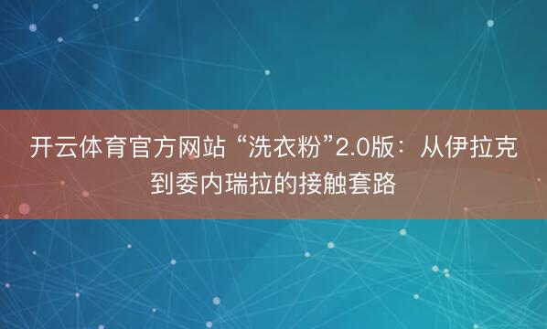 开云体育官方网站 “洗衣粉”2.0版：从伊拉克到委内瑞拉的接触套路