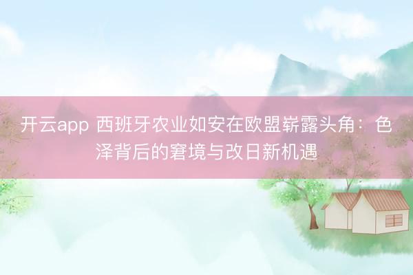 开云app 西班牙农业如安在欧盟崭露头角：色泽背后的窘境与改日新机遇