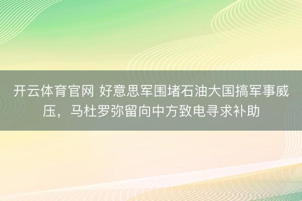 开云体育官网 好意思军围堵石油大国搞军事威压，马杜罗弥留向中方致电寻求补助