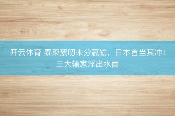 开云体育 泰柬絮叨未分赢输，日本首当其冲！三大输家浮出水面