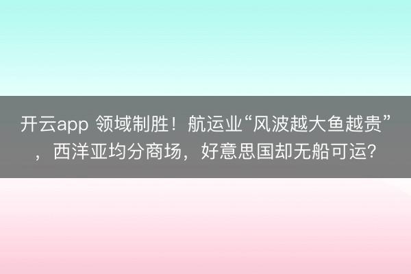 开云app 领域制胜！航运业“风波越大鱼越贵”，西洋亚均分商场，好意思国却无船可运？