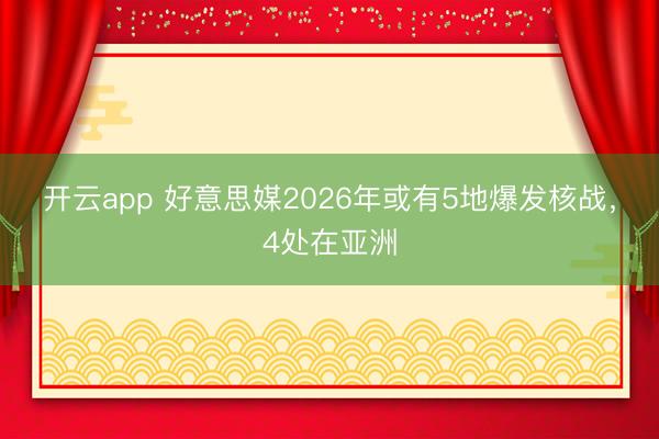 开云app 好意思媒2026年或有5地爆发核战，4处在亚洲