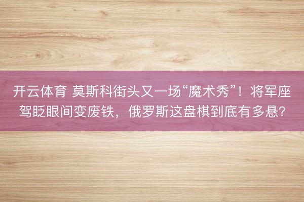 开云体育 莫斯科街头又一场“魔术秀”!将军座驾眨眼间变废铁,俄罗斯这盘棋到底有多悬?