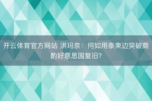 开云体育官方网站 洪玛奈：何如用泰柬边突破商酌好意思国复旧？