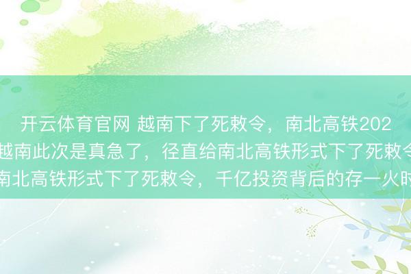 开云体育官网 越南下了死敕令,南北高铁2026年1月必须有个说法,越南此次是真急了,径直给南北高铁形式下了死敕令,千亿投资背后的存一火时速