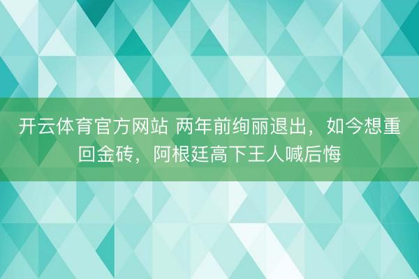 开云体育官方网站 两年前绚丽退出,如今想重回金砖,阿根廷高下王人喊后悔