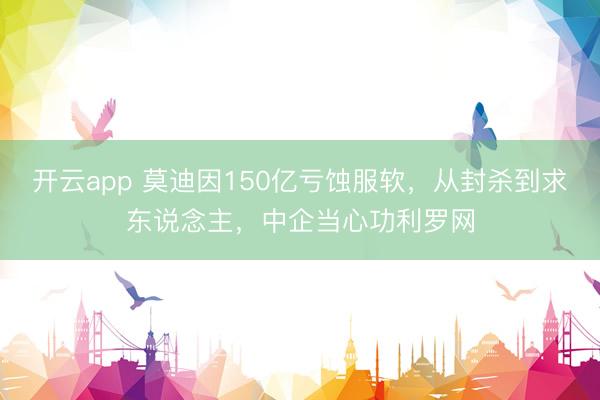开云app 莫迪因150亿亏蚀服软，从封杀到求东说念主，中企当心功利罗网