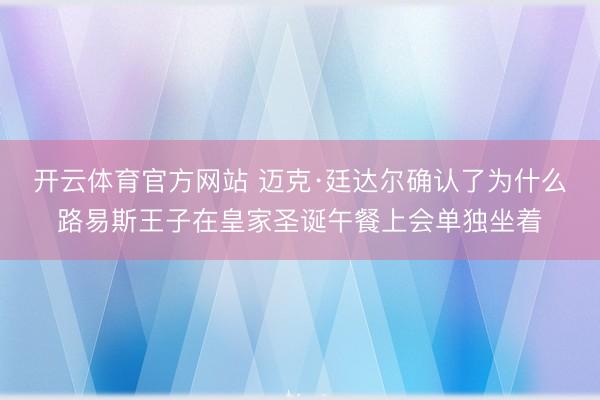 开云体育官方网站 迈克·廷达尔确认了为什么路易斯王子在皇家圣诞午餐上会单独坐着