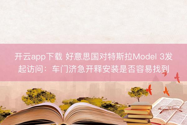 开云app下载 好意思国对特斯拉Model 3发起访问：车门济急开释安装是否容易找到
