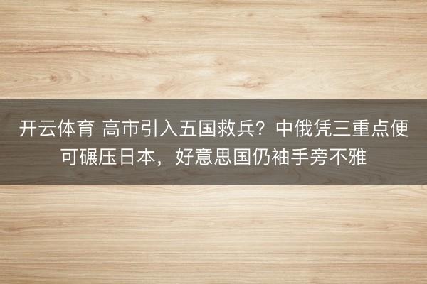 开云体育 高市引入五国救兵？中俄凭三重点便可碾压日本，好意思国仍袖手旁不雅