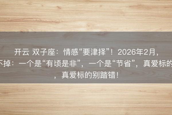 开云 双子座：情感“要津择”！2026年2月，分缘逃不掉：一个是“有顷是非”，一个是“节省”，真爱标的别踏错！