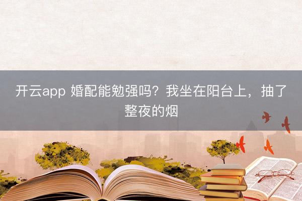 开云app 婚配能勉强吗？我坐在阳台上，抽了整夜的烟