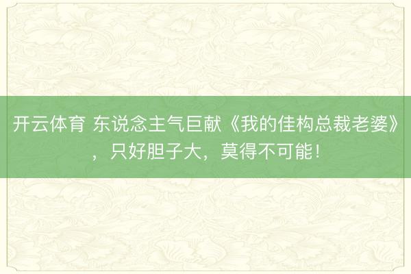 开云体育 东说念主气巨献《我的佳构总裁老婆》，只好胆子大，莫得不可能！