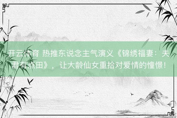开云体育 热推东说念主气演义《锦绣福妻：夫君有点田》，让大龄仙女重拾对爱情的憧憬！