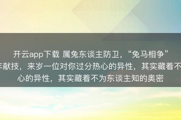 开云app下载 属兔东谈主防卫，“兔马相争”的阵势将在2026年献技，来岁一位对你过分热心的异性，其实藏着不为东谈主知的奥密