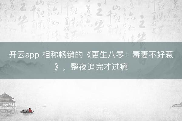 开云app 相称畅销的《更生八零：毒妻不好惹》，整夜追完才过瘾
