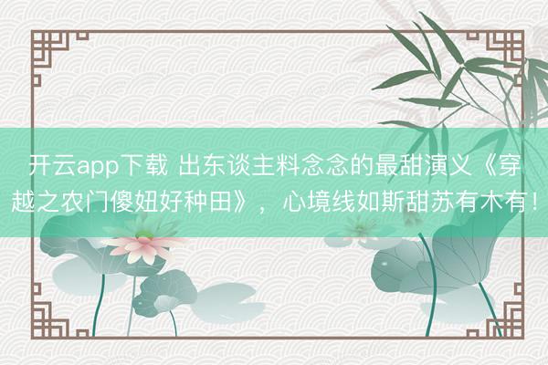 开云app下载 出东谈主料念念的最甜演义《穿越之农门傻妞好种田》，心境线如斯甜苏有木有！