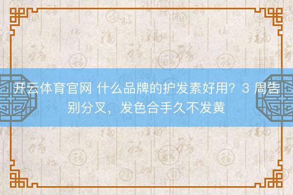 开云体育官网 什么品牌的护发素好用？3 周告别分叉，发色合手久不发黄