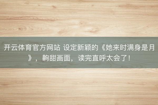 开云体育官方网站 设定新颖的《她来时满身是月》，齁甜画面，读完直呼太会了！