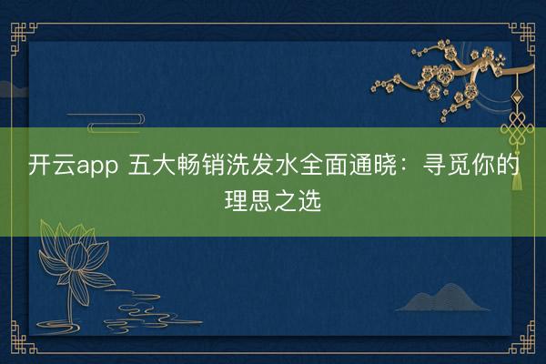开云app 五大畅销洗发水全面通晓：寻觅你的理思之选
