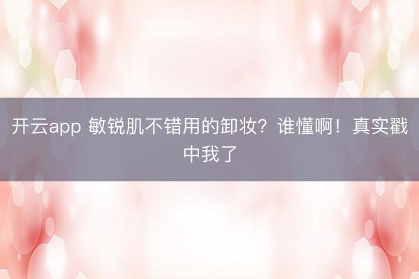 开云app 敏锐肌不错用的卸妆？谁懂啊！真实戳中我了