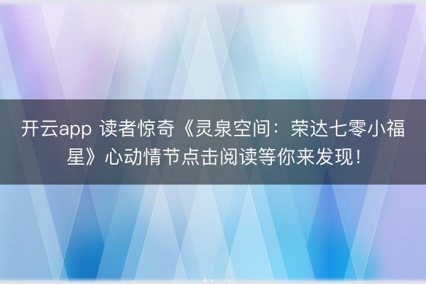 开云app 读者惊奇《灵泉空间:荣达七零小福星》心动情节点击阅读等你来发现!