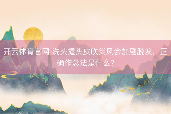 开云体育官网 洗头握头皮吹炎风会加剧脱发，正确作念法是什么？